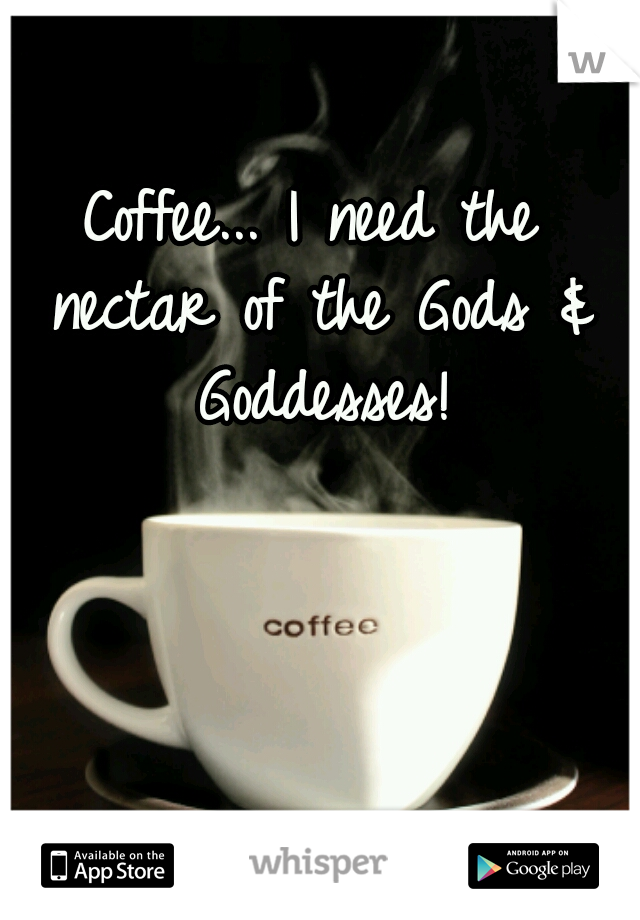 Coffee... I need the nectar of the Gods & Goddesses!