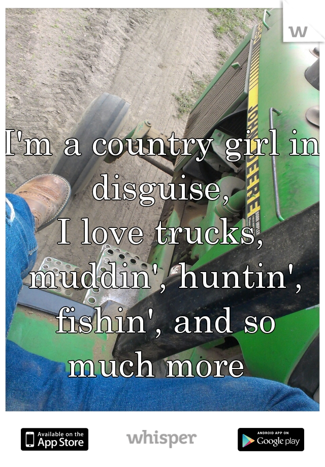 I'm a country girl in disguise, 
I love trucks, muddin', huntin', fishin', and so much more  