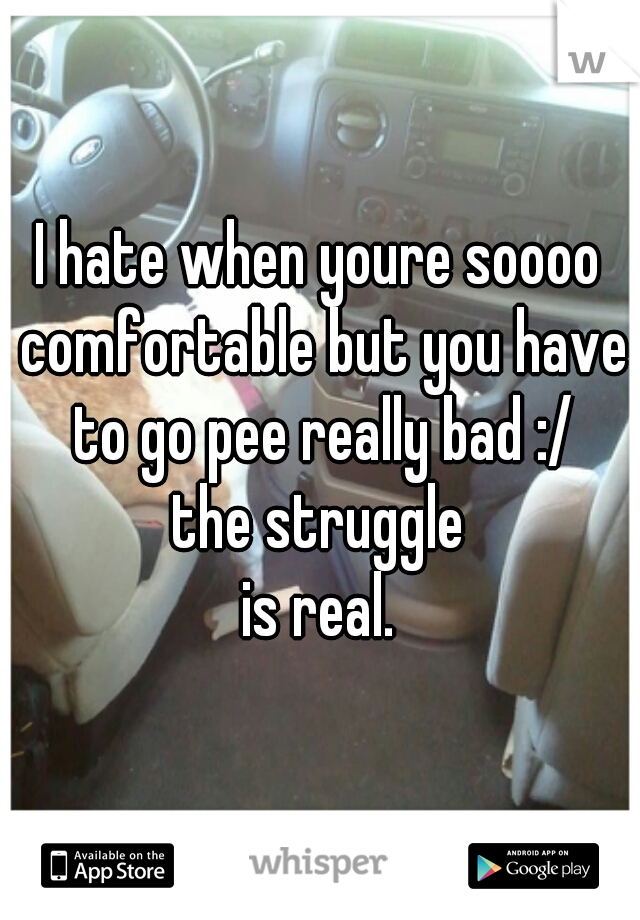 I hate when youre soooo comfortable but you have to go pee really bad :/
the struggle
is real.