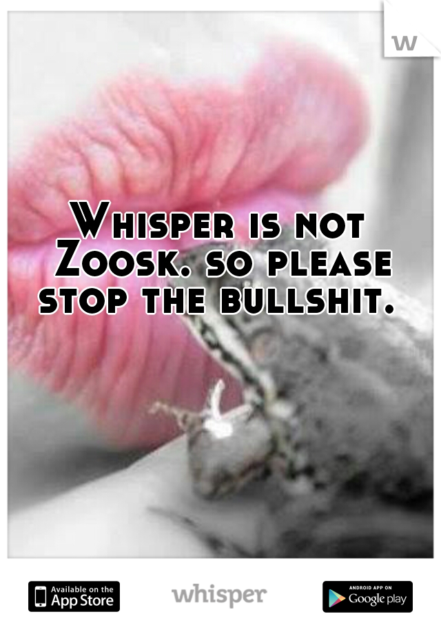 Whisper is not Zoosk. so please stop the bullshit. 