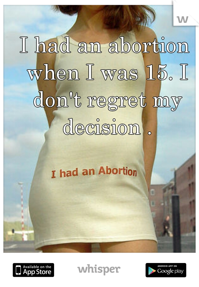 I had an abortion when I was 15. I don't regret my decision .