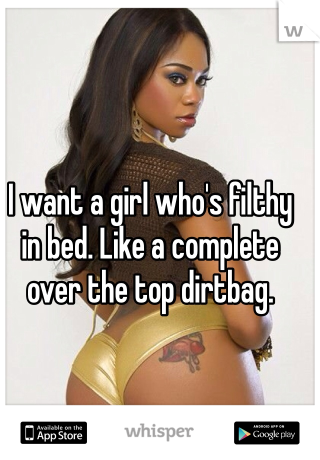 I want a girl who's filthy in bed. Like a complete over the top dirtbag.