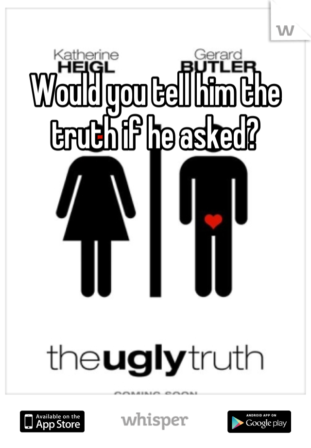 Would you tell him the truth if he asked?