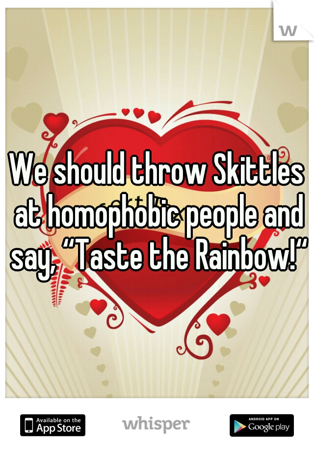 We should throw Skittles at homophobic people and say, “Taste the Rainbow!“