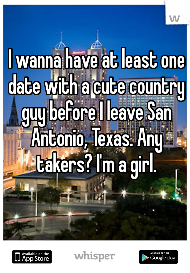I wanna have at least one date with a cute country guy before I leave San Antonio, Texas. Any takers? I'm a girl. 