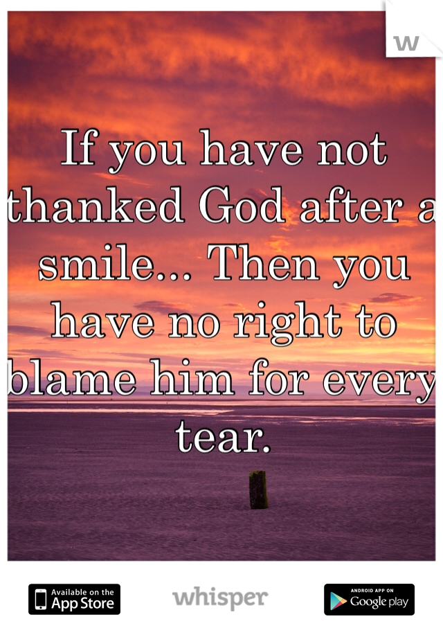 If you have not thanked God after a smile... Then you have no right to blame him for every tear.