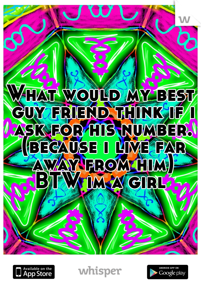 What would my best guy friend think if i ask for his number. (because i live far away from him)
BTW im a girl