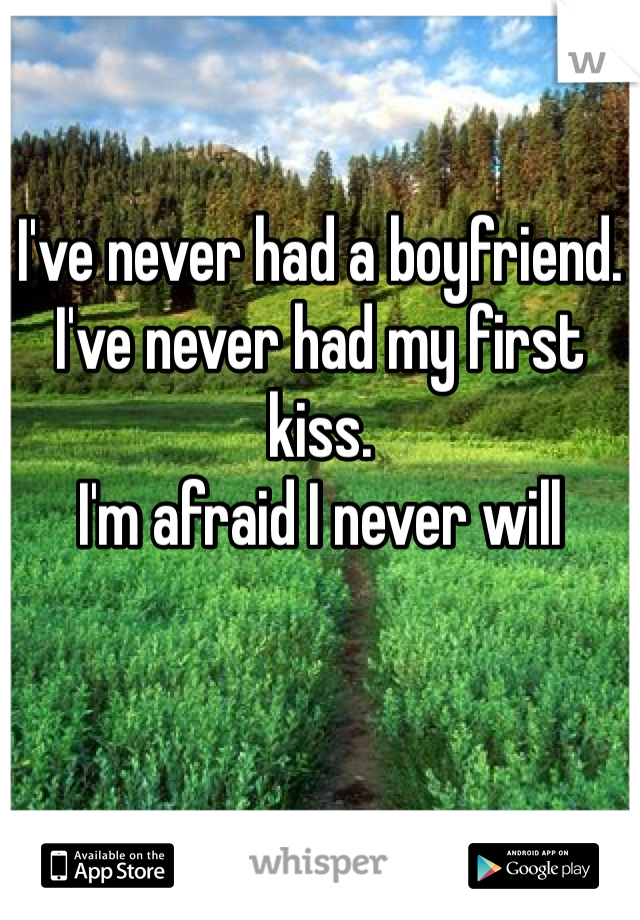 I've never had a boyfriend. 
I've never had my first kiss. 
I'm afraid I never will 