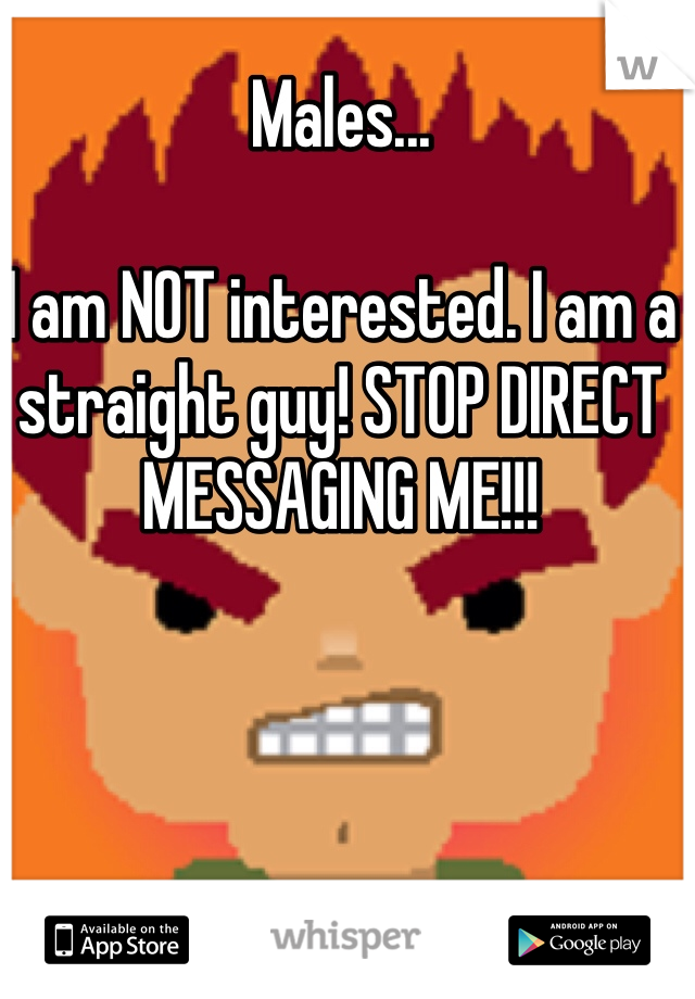 Males...

I am NOT interested. I am a straight guy! STOP DIRECT MESSAGING ME!!! 