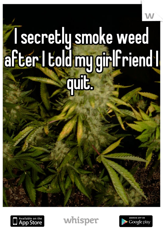 I secretly smoke weed after I told my girlfriend I quit. 