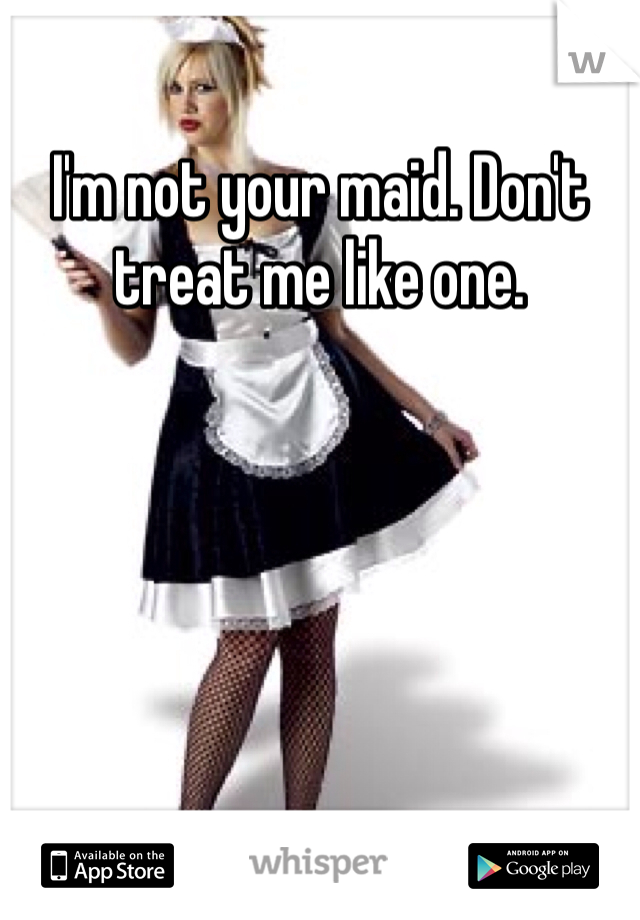I'm not your maid. Don't treat me like one. 