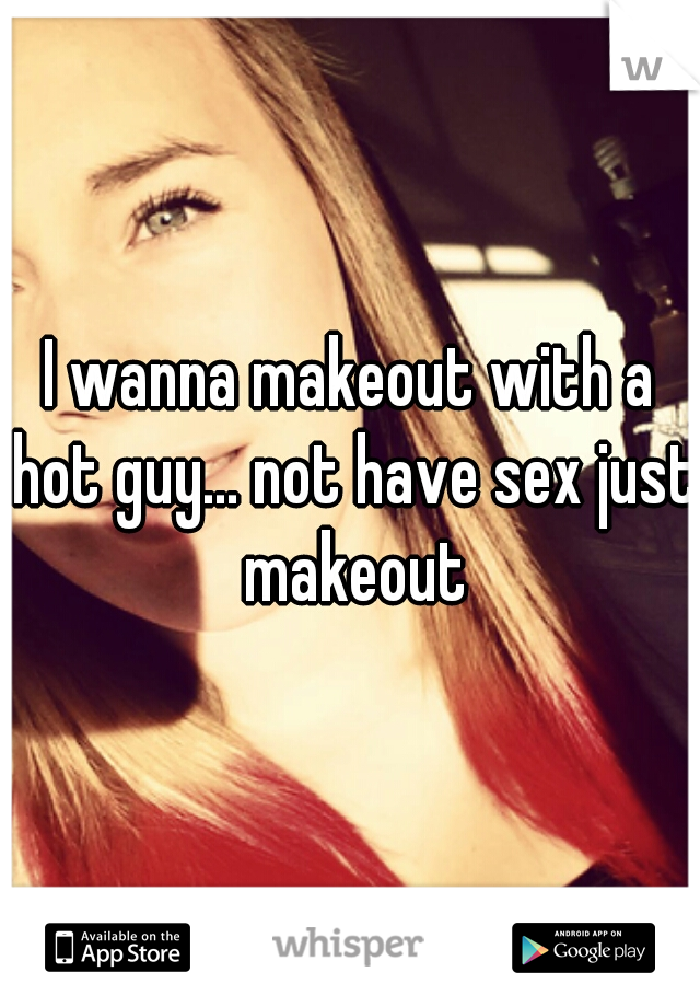 I wanna makeout with a hot guy... not have sex just makeout