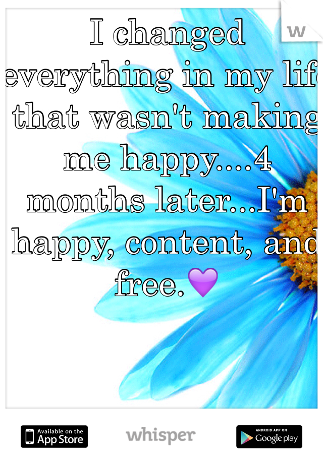 I changed everything in my life that wasn't making me happy....4 months later...I'm happy, content, and free.💜 