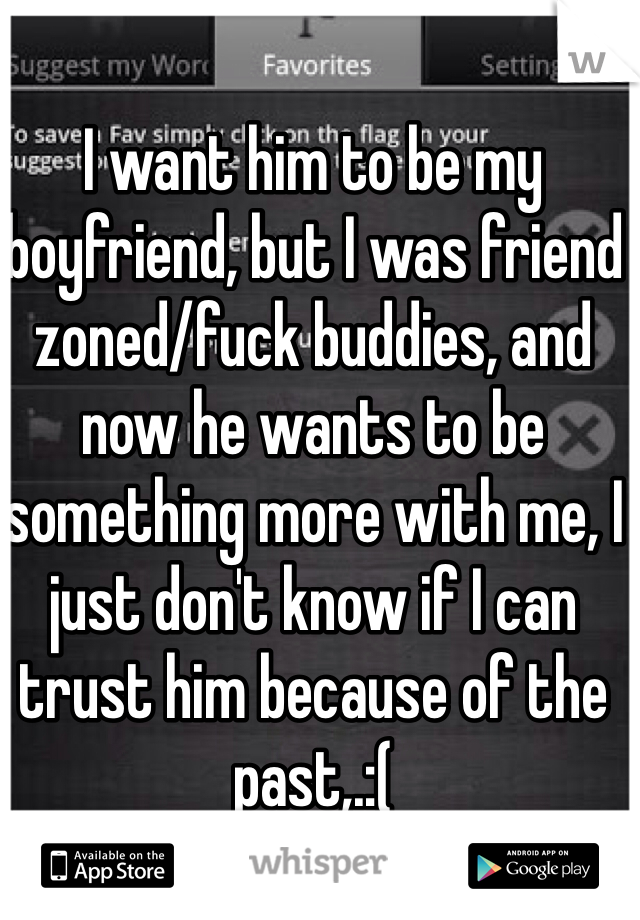 I want him to be my boyfriend, but I was friend zoned/fuck buddies, and now he wants to be something more with me, I just don't know if I can trust him because of the past,.:(
