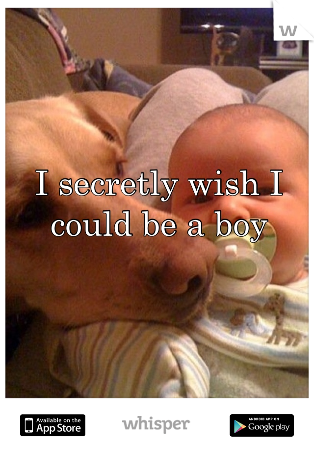 I secretly wish I could be a boy 