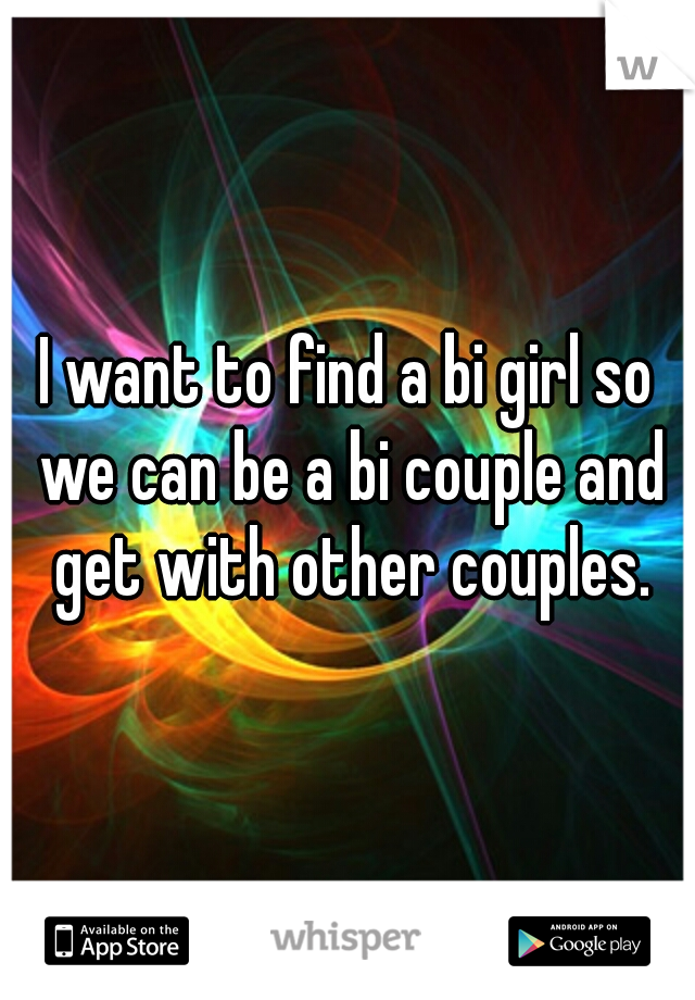 I want to find a bi girl so we can be a bi couple and get with other couples.