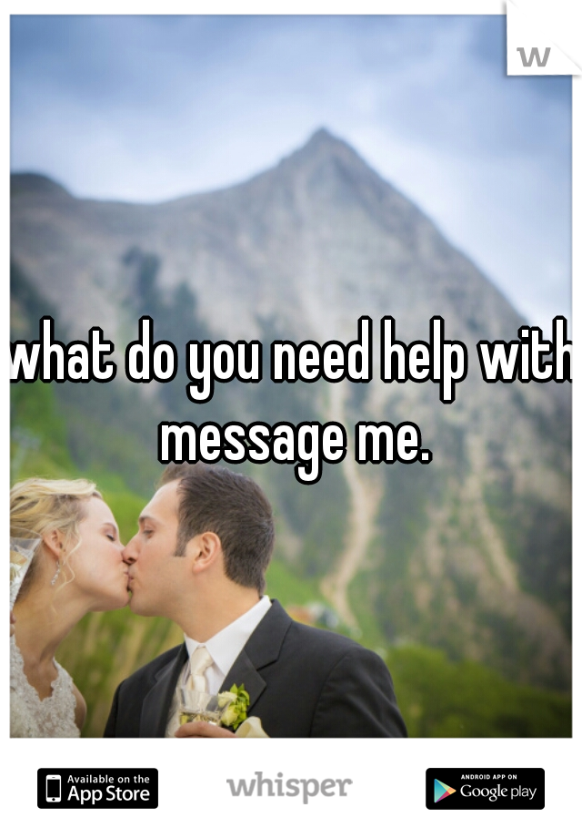 what do you need help with message me.