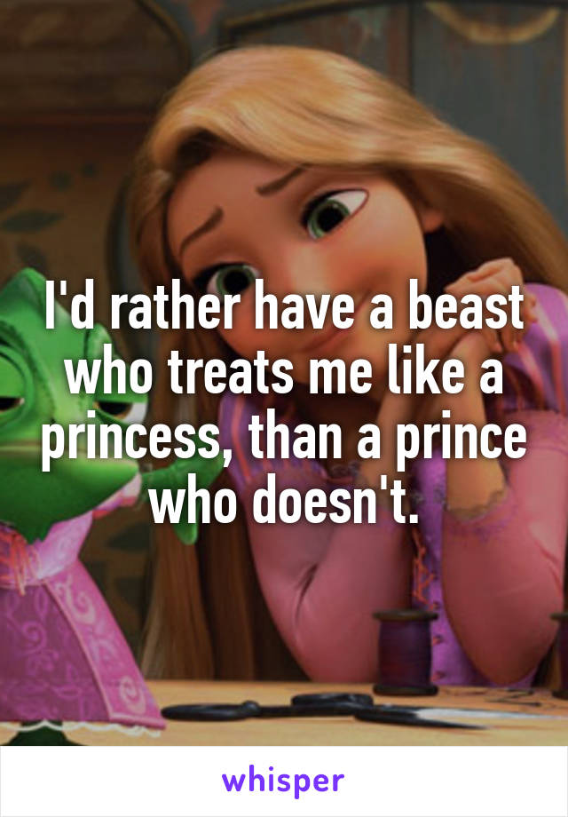 I'd rather have a beast who treats me like a princess, than a prince who doesn't.