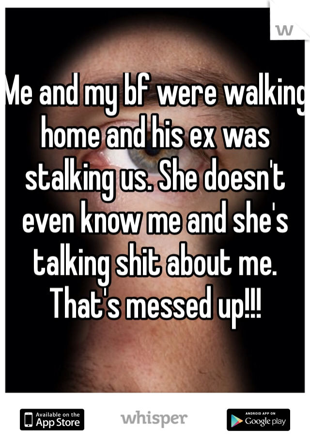 Me and my bf were walking home and his ex was stalking us. She doesn't even know me and she's talking shit about me. That's messed up!!!