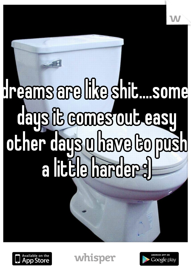 dreams are like shit....some days it comes out easy other days u have to push a little harder :)