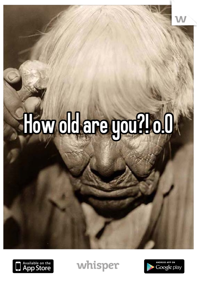 How old are you?! o.0