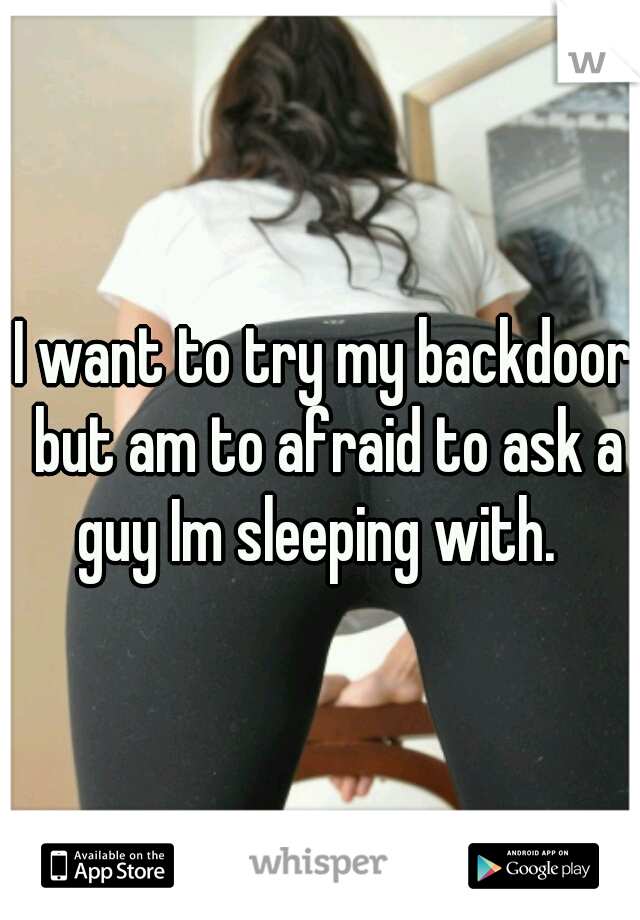 I want to try my backdoor but am to afraid to ask a guy Im sleeping with.  
