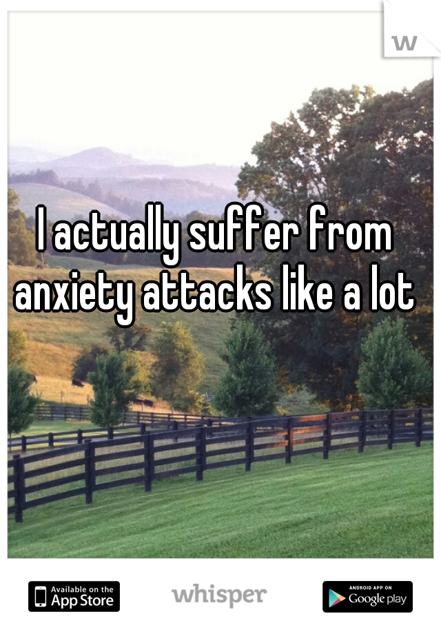 I actually suffer from anxiety attacks like a lot 