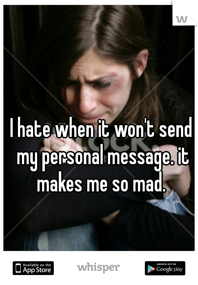 I hate when it won't send my personal message. it makes me so mad. 
