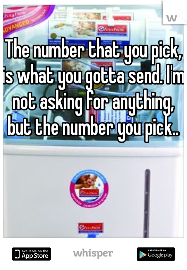 The number that you pick, is what you gotta send. I'm not asking for anything, but the number you pick..