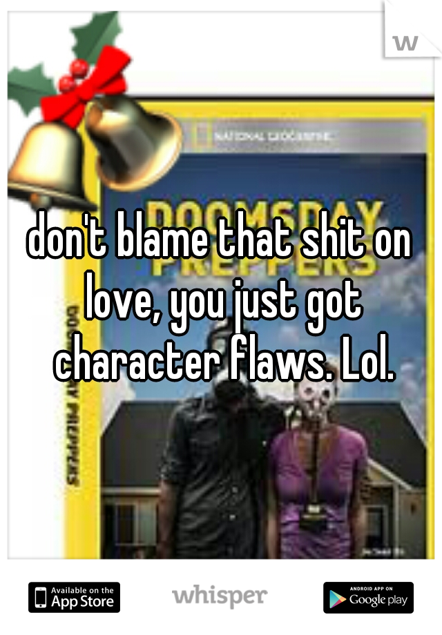 don't blame that shit on love, you just got character flaws. Lol.