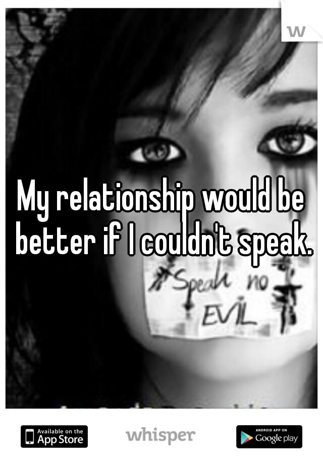 My relationship would be better if I couldn't speak.