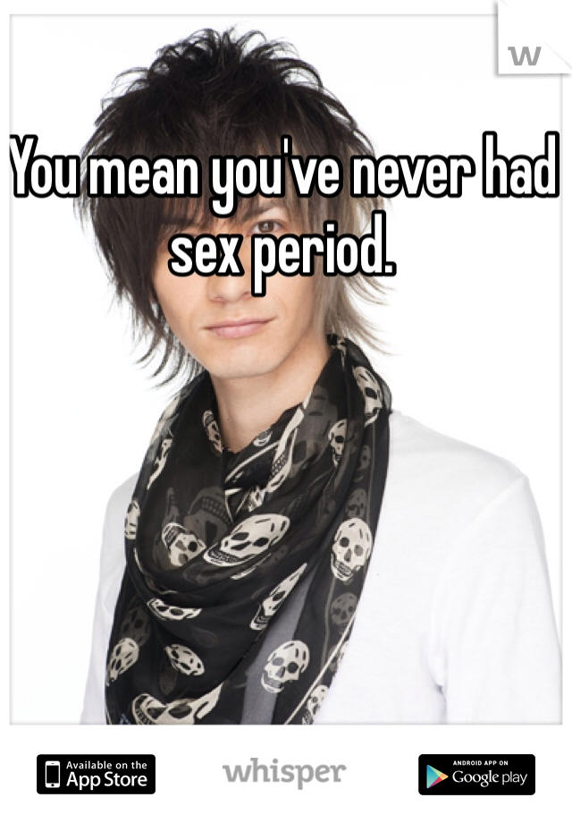 You mean you've never had sex period.