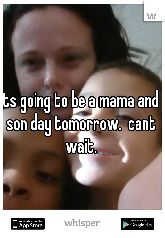 its going to be a mama and son day tomorrow.  cant wait.