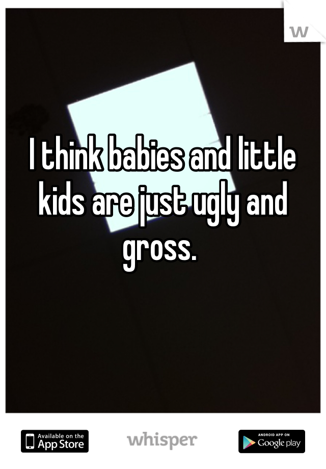 I think babies and little kids are just ugly and gross. 