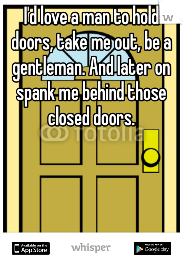 I'd love a man to hold doors, take me out, be a gentleman. And later on spank me behind those closed doors. 