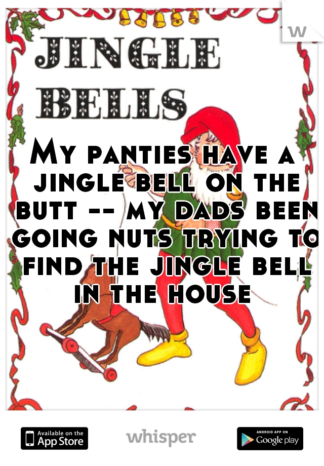 My panties have a jingle bell on the butt -- my dads been going nuts trying to find the jingle bell in the house 