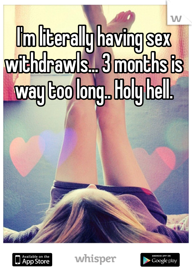 I'm literally having sex withdrawls... 3 months is way too long.. Holy hell. 