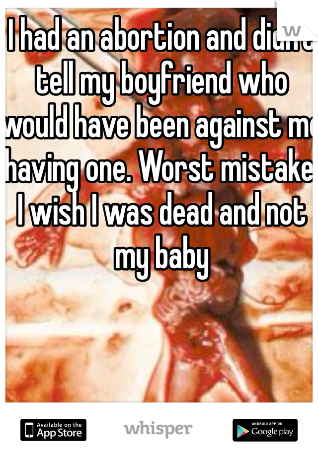 I had an abortion and didn't tell my boyfriend who would have been against me having one. Worst mistake. I wish I was dead and not my baby 