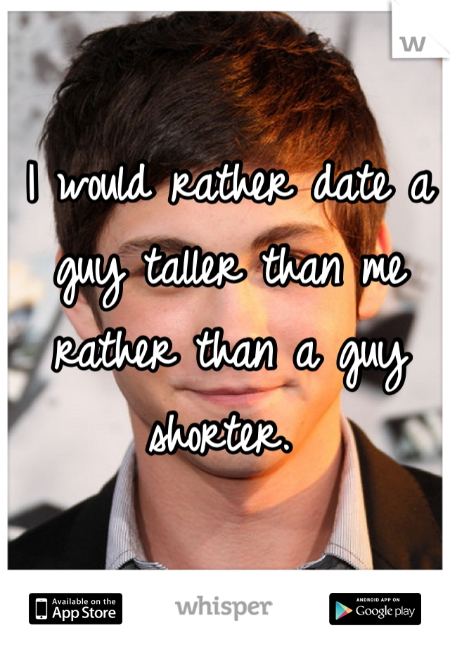 I would rather date a guy taller than me rather than a guy shorter. 