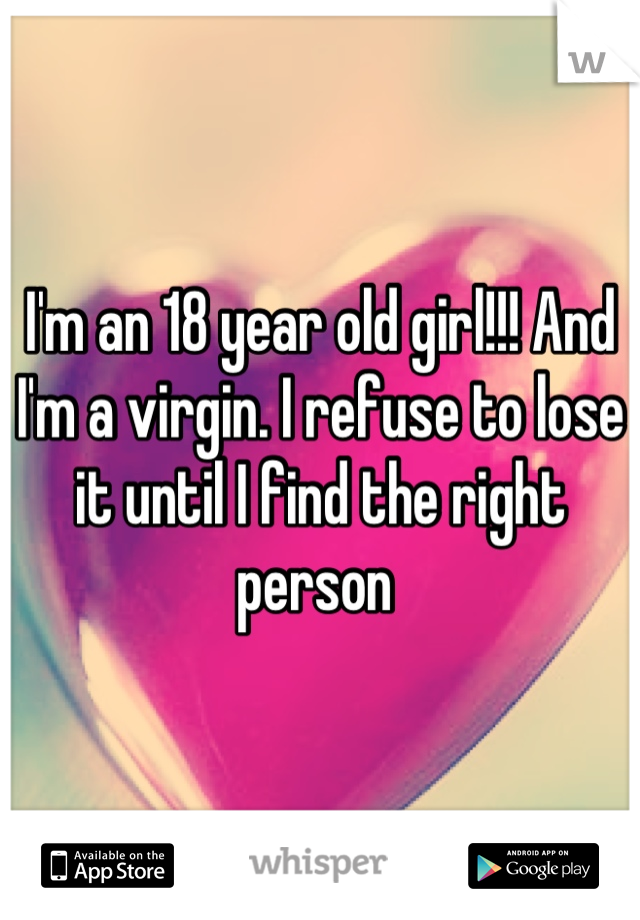 I'm an 18 year old girl!!! And I'm a virgin. I refuse to lose it until I find the right person 