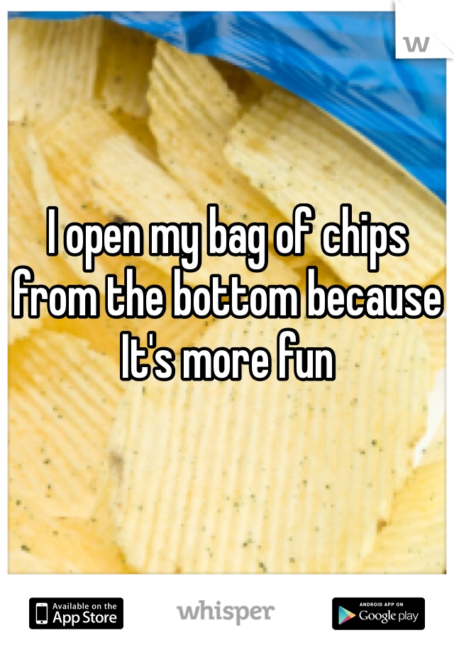 I open my bag of chips from the bottom because It's more fun
