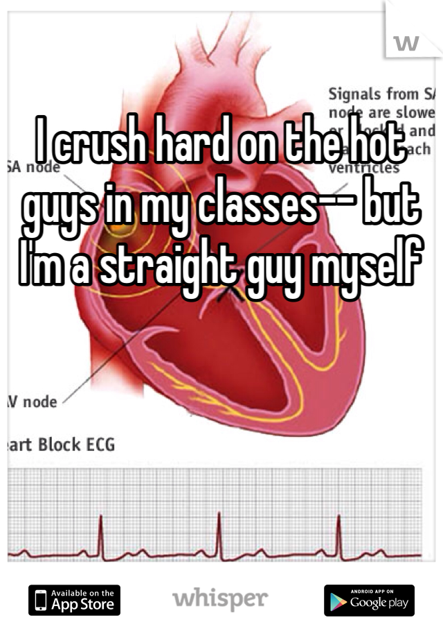 I crush hard on the hot guys in my classes-- but I'm a straight guy myself 
