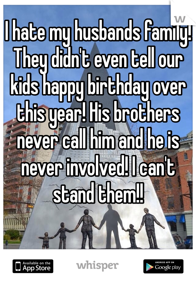 I hate my husbands family! They didn't even tell our kids happy birthday over this year! His brothers never call him and he is never involved! I can't stand them!!