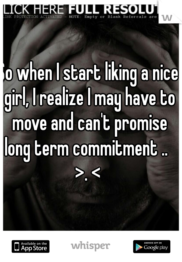So when I start liking a nice girl, I realize I may have to move and can't promise long term commitment ..   >. < 