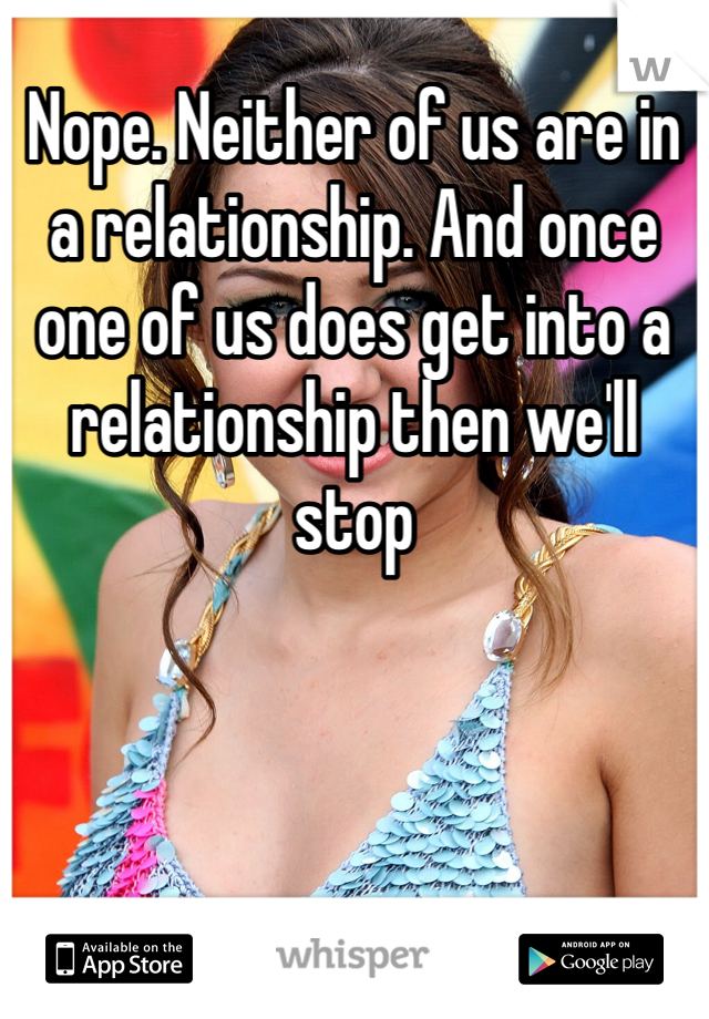 Nope. Neither of us are in a relationship. And once one of us does get into a relationship then we'll stop