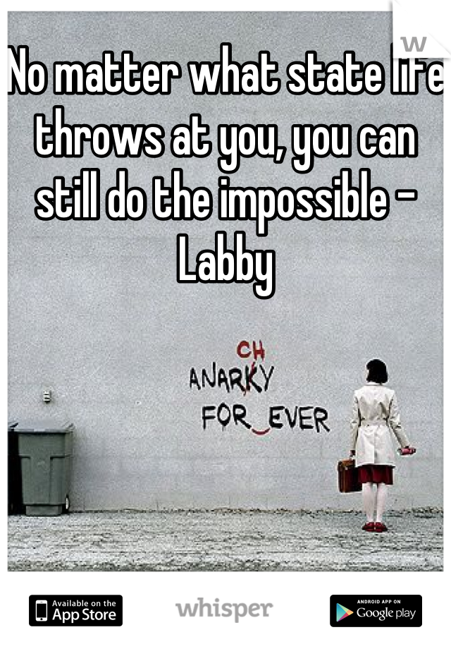 No matter what state life throws at you, you can still do the impossible -Labby
