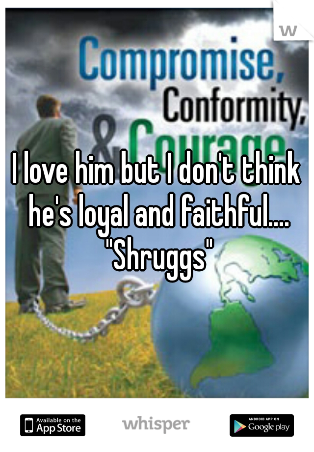 I love him but I don't think he's loyal and faithful.... "Shruggs"