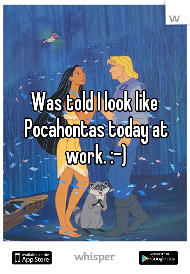 Was told I look like Pocahontas today at work. :-)