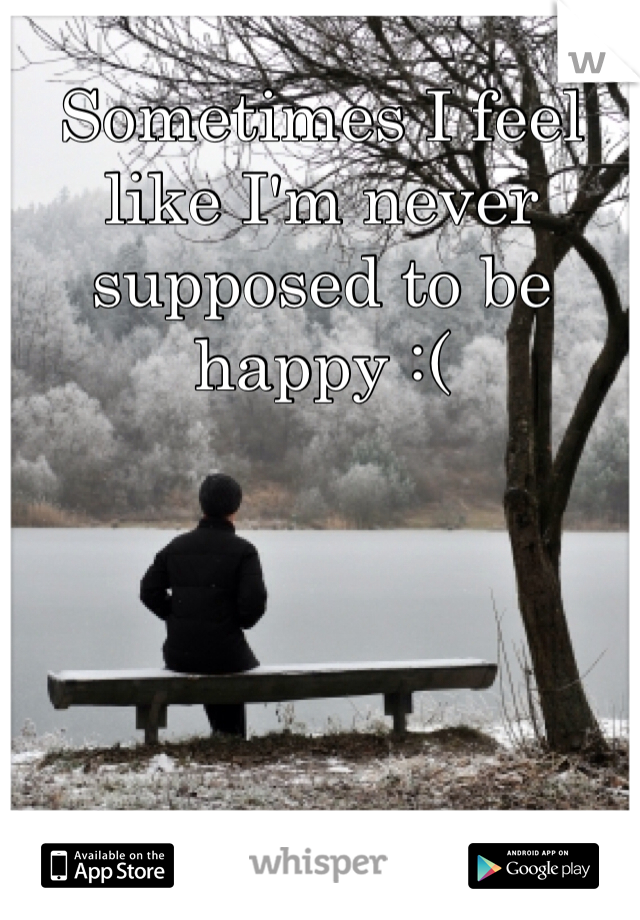 Sometimes I feel like I'm never supposed to be happy :( 