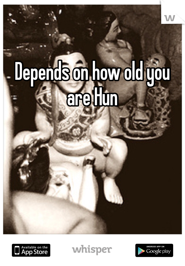 Depends on how old you are Hun